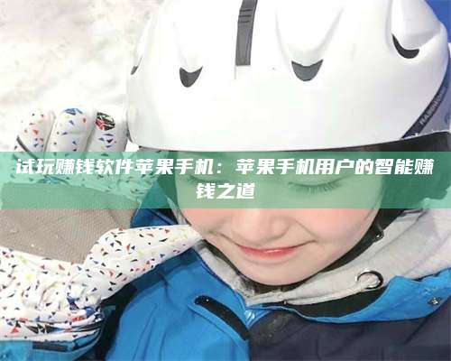 诸暨试玩赚钱软件苹果手机:苹果手机用户的智能赚钱之道 第1张 诸暨试玩赚钱软件苹果手机:苹果手机用户的智能赚钱之道 第1张